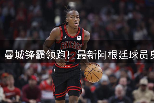 曼城锋霸领跑！最新阿根廷球员身价榜出炉 新星集体闪耀欧洲足坛